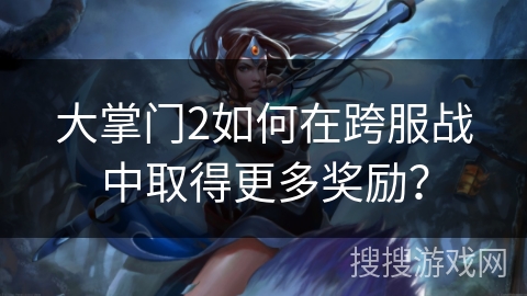 大掌门2如何在跨服战中取得更多奖励？