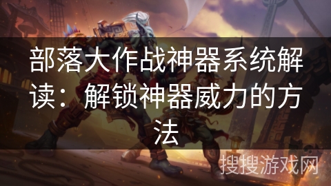 部落大作战神器系统解读：解锁神器威力的方法