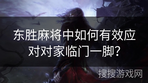 东胜麻将中如何有效应对对家临门一脚？