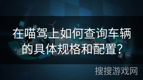 在喵驾上如何查询车辆的具体规格和配置？