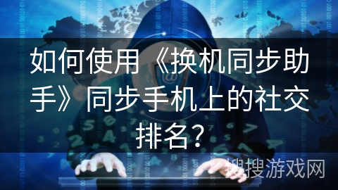 如何使用《换机同步助手》同步手机上的社交排名？