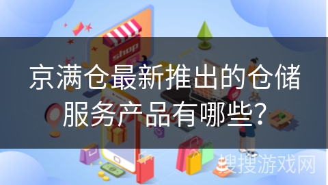 京满仓最新推出的仓储服务产品有哪些？