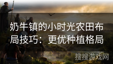 奶牛镇的小时光农田布局技巧：更优种植格局