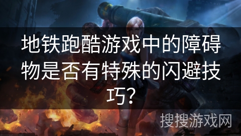 地铁跑酷游戏中的障碍物是否有特殊的闪避技巧？