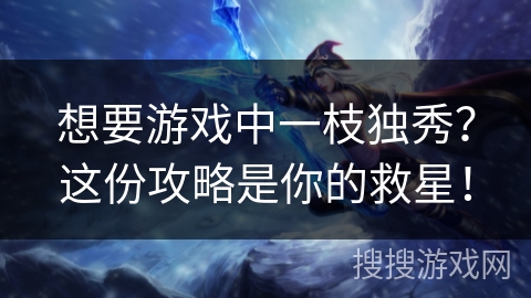 想要游戏中一枝独秀？这份攻略是你的救星！