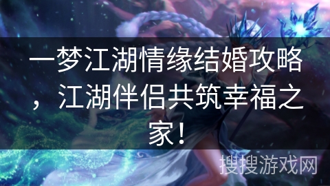 一梦江湖情缘结婚攻略，江湖伴侣共筑幸福之家！