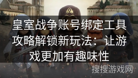 皇室战争账号绑定工具攻略解锁新玩法：让游戏更加有趣味性