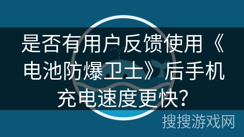 是否有用户反馈使用《电池防爆卫士》后手机充电速度更快？