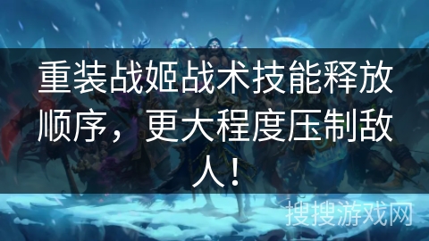 重装战姬战术技能释放顺序，更大程度压制敌人！