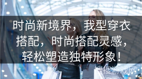 时尚新境界，我型穿衣搭配，时尚搭配灵感，轻松塑造独特形象！