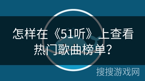 怎样在《51听》上查看热门歌曲榜单？