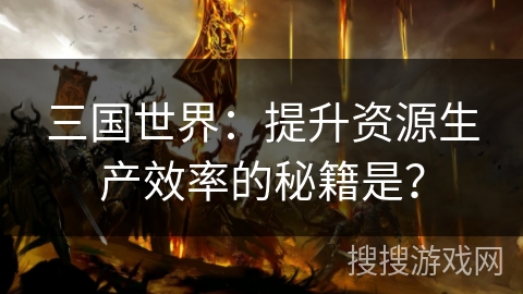 三国世界：提升资源生产效率的秘籍是？
