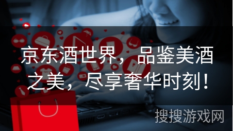 京东酒世界，品鉴美酒之美，尽享奢华时刻！