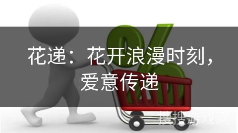 花递：花开浪漫时刻，爱意传递
