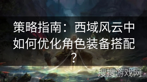 策略指南：西域风云中如何优化角色装备搭配？