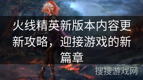 火线精英新版本内容更新攻略，迎接游戏的新篇章