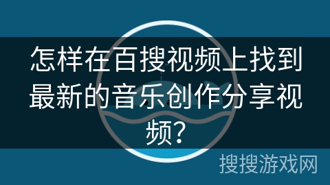 怎样在百搜视频上找到最新的音乐创作分享视频？