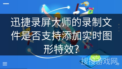 迅捷录屏大师的录制文件是否支持添加实时图形特效？