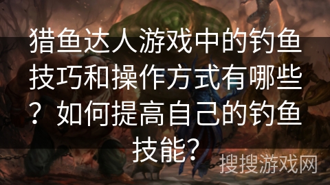 猎鱼达人游戏中的钓鱼技巧和操作方式有哪些？如何提高自己的钓鱼技能？