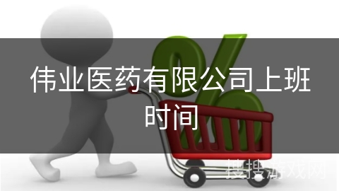 伟业医药有限公司上班时间