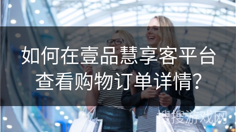 如何在壹品慧享客平台查看购物订单详情？