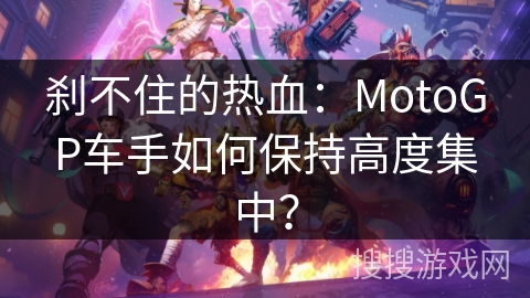 刹不住的热血：MotoGP车手如何保持高度集中？