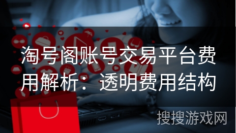淘号阁账号交易平台费用解析：透明费用结构