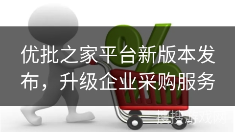 优批之家平台新版本发布，升级企业采购服务