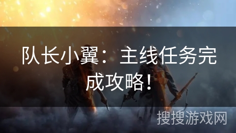 队长小翼：主线任务完成攻略！