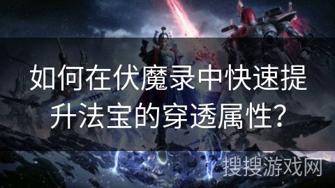 如何在伏魔录中快速提升法宝的穿透属性？