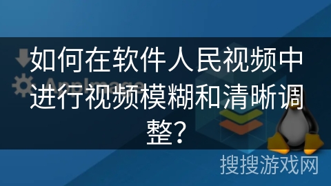 如何在软件人民视频中进行视频模糊和清晰调整？