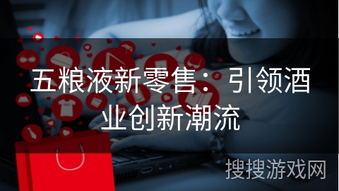 五粮液新零售：引领酒业创新潮流