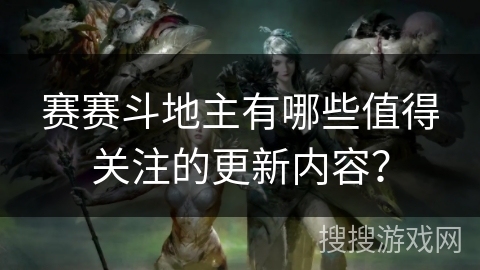赛赛斗地主有哪些值得关注的更新内容？