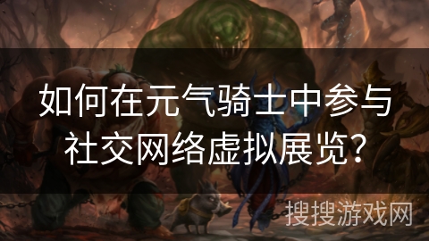 如何在元气骑士中参与社交网络虚拟展览？