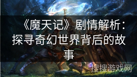 《魔天记》剧情解析：探寻奇幻世界背后的故事