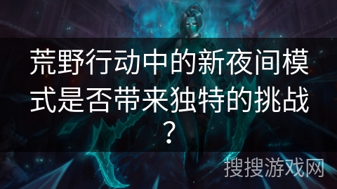 荒野行动中的新夜间模式是否带来独特的挑战？
