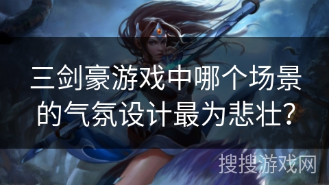 三剑豪游戏中哪个场景的气氛设计最为悲壮？