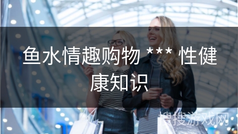 鱼水情趣购物 *** 性健康知识