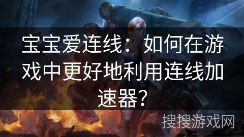 宝宝爱连线：如何在游戏中更好地利用连线加速器？