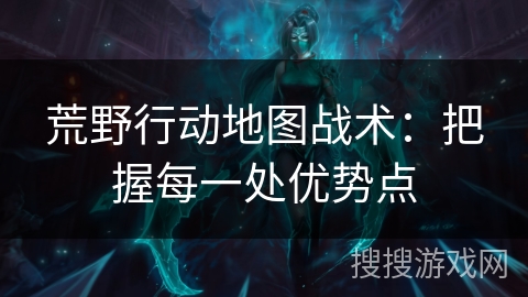 荒野行动地图战术：把握每一处优势点