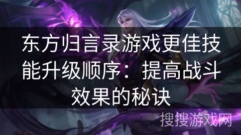 东方归言录游戏更佳技能升级顺序：提高战斗效果的秘诀