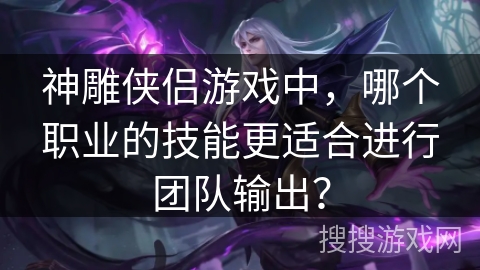 神雕侠侣游戏中，哪个职业的技能更适合进行团队输出？