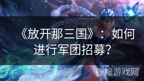 《放开那三国》：如何进行军团招募？