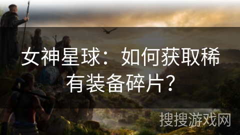 女神星球：如何获取稀有装备碎片？