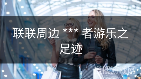 联联周边 *** 者游乐之足迹