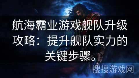 航海霸业游戏舰队升级攻略：提升舰队实力的关键步骤。
