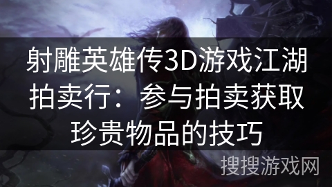 射雕英雄传3D游戏江湖拍卖行：参与拍卖获取珍贵物品的技巧