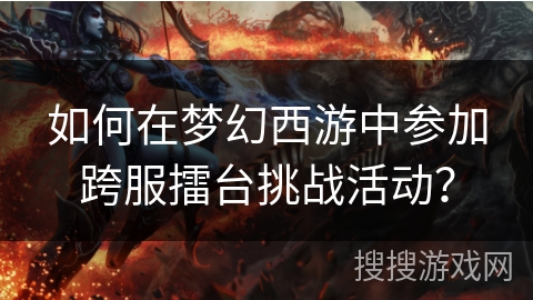 如何在梦幻西游中参加跨服擂台挑战活动？