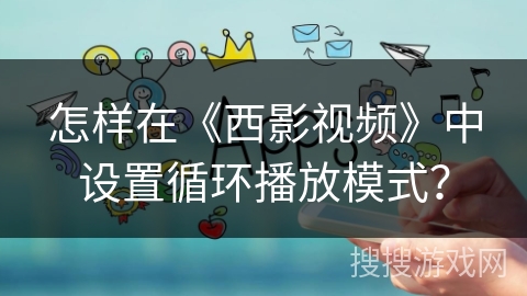 怎样在《西影视频》中设置循环播放模式？