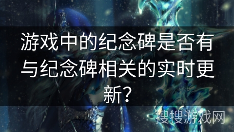 游戏中的纪念碑是否有与纪念碑相关的实时更新？